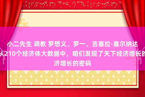 小二先生 调教 罗想义、罗一、吉塞拉·塞尔纳达斯：从210个经济体大数据中，咱们发现了天下经济增长的密码