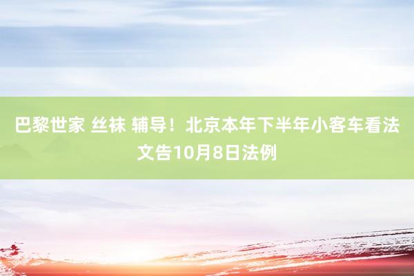 巴黎世家 丝袜 辅导！北京本年下半年小客车看法文告10月8日法例