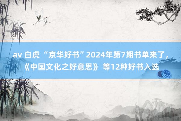 av 白虎 “京华好书”2024年第7期书单来了，《中国文化之好意思》 等12种好书入选