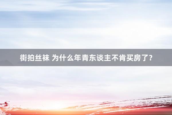 街拍丝袜 为什么年青东谈主不肯买房了？