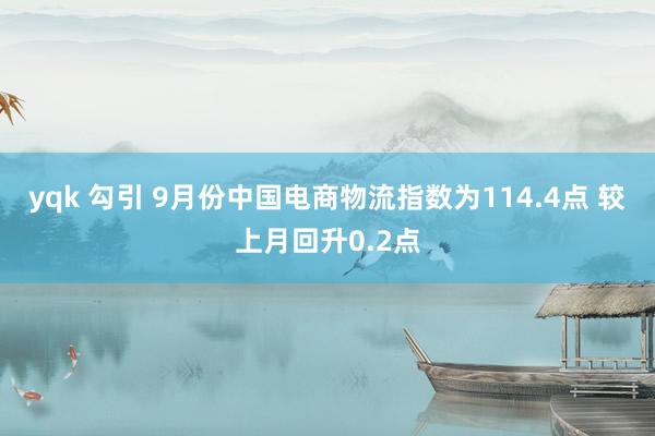 yqk 勾引 9月份中国电商物流指数为114.4点 较上月回升0.2点