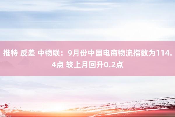 推特 反差 中物联：9月份中国电商物流指数为114.4点 较上月回升0.2点