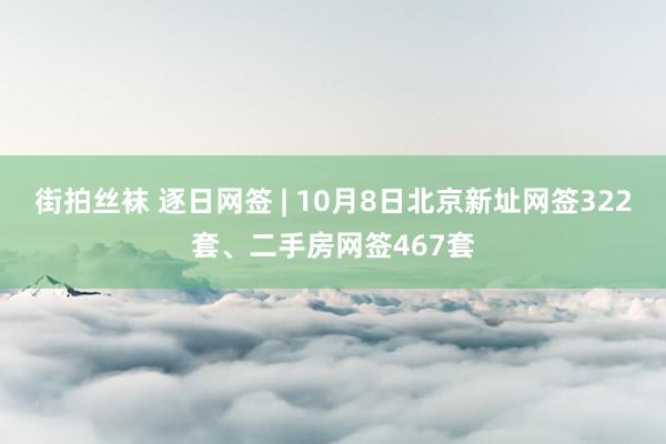 街拍丝袜 逐日网签 | 10月8日北京新址网签322套、二手房网签467套