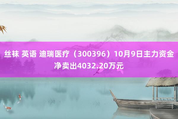 丝袜 英语 迪瑞医疗（300396）10月9日主力资金净卖出4032.20万元