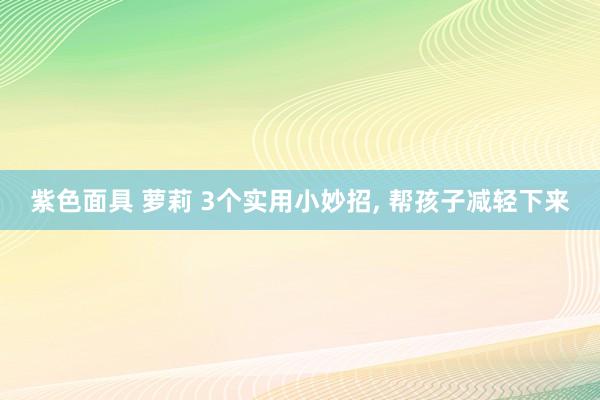 紫色面具 萝莉 3个实用小妙招， 帮孩子减轻下来