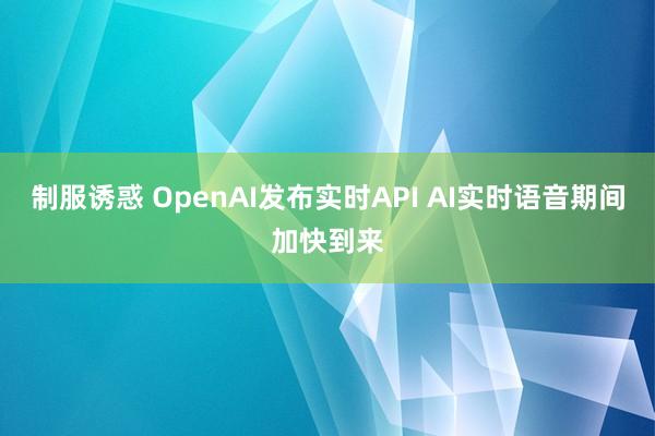 制服诱惑 OpenAI发布实时API AI实时语音期间加快到来