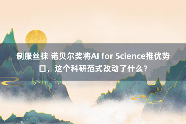 制服丝袜 诺贝尔奖将AI for Science推优势口，这个科研范式改动了什么？