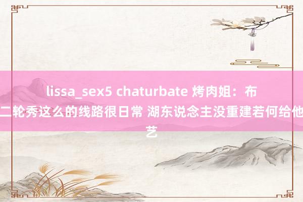 lissa_sex5 chaturbate 烤肉姐：布朗尼二轮秀这么的线路很日常 湖东说念主没重建若何给他技艺