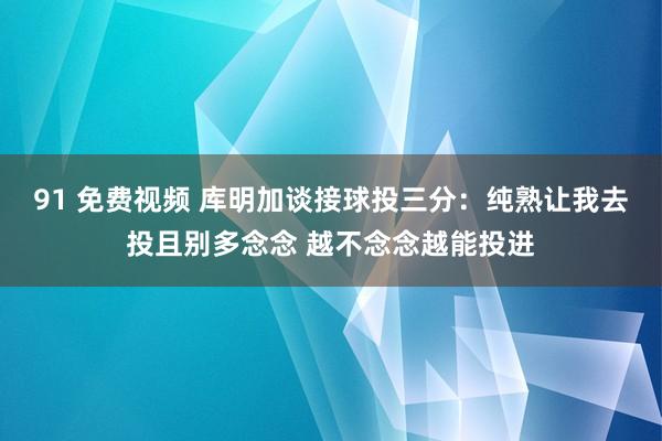 91 免费视频 库明加谈接球投三分：纯熟让我去投且别多念念 越不念念越能投进