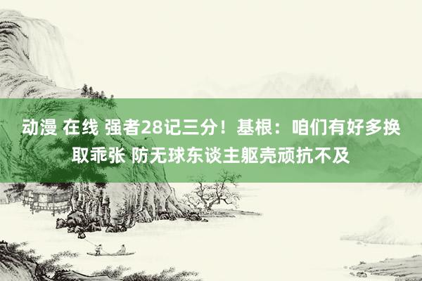 动漫 在线 强者28记三分！基根：咱们有好多换取乖张 防无球东谈主躯壳顽抗不及