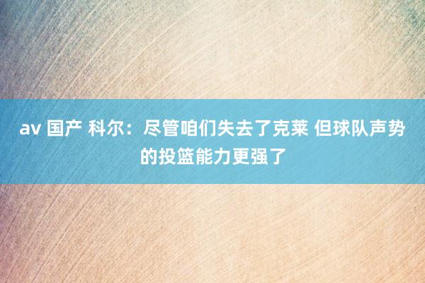 av 国产 科尔：尽管咱们失去了克莱 但球队声势的投篮能力更强了