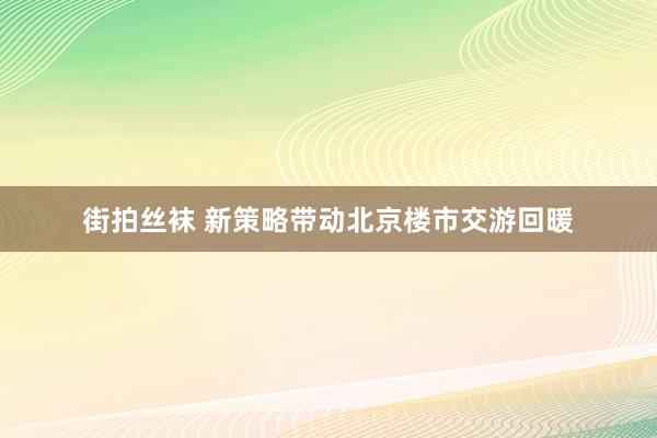 街拍丝袜 新策略带动北京楼市交游回暖