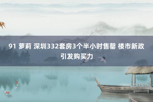 91 萝莉 深圳332套房3个半小时售罄 楼市新政引发购买力