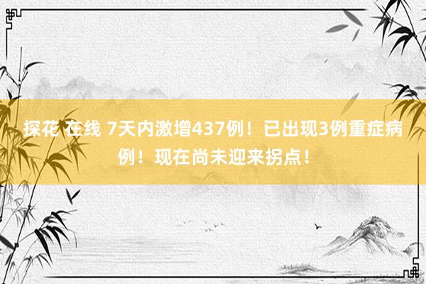 探花 在线 7天内激增437例！已出现3例重症病例！现在尚未迎来拐点！