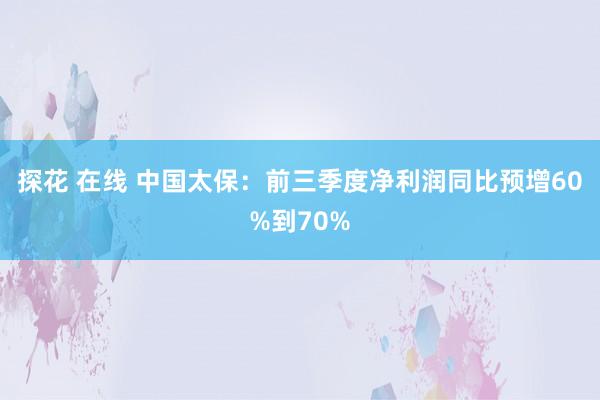 探花 在线 中国太保：前三季度净利润同比预增60%到70%