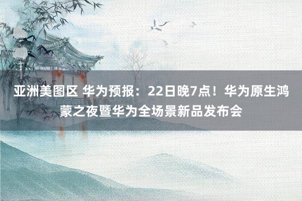 亚洲美图区 华为预报：22日晚7点！华为原生鸿蒙之夜暨华为全场景新品发布会