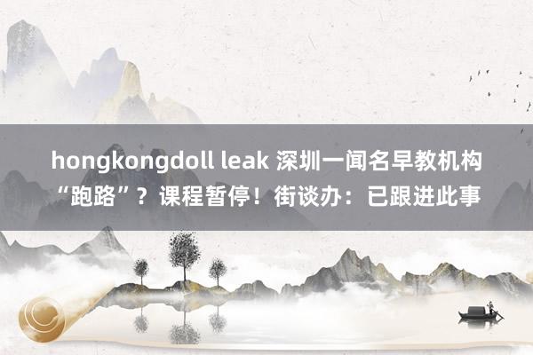 hongkongdoll leak 深圳一闻名早教机构“跑路”？课程暂停！街谈办：已跟进此事