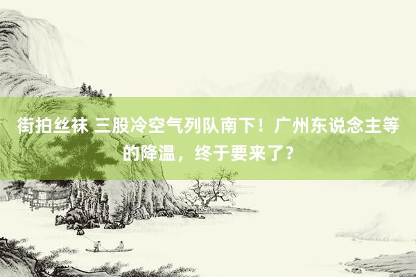 街拍丝袜 三股冷空气列队南下！广州东说念主等的降温，终于要来了？