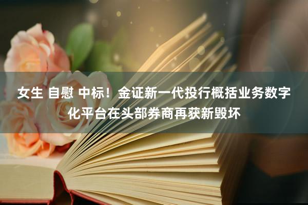 女生 自慰 中标！金证新一代投行概括业务数字化平台在头部券商再获新毁坏