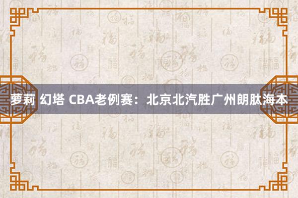 萝莉 幻塔 CBA老例赛：北京北汽胜广州朗肽海本