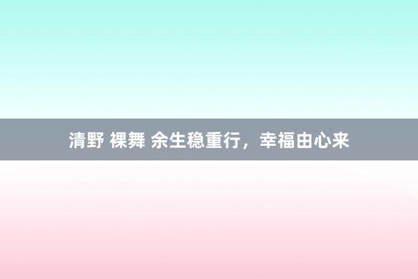 清野 裸舞 余生稳重行，幸福由心来