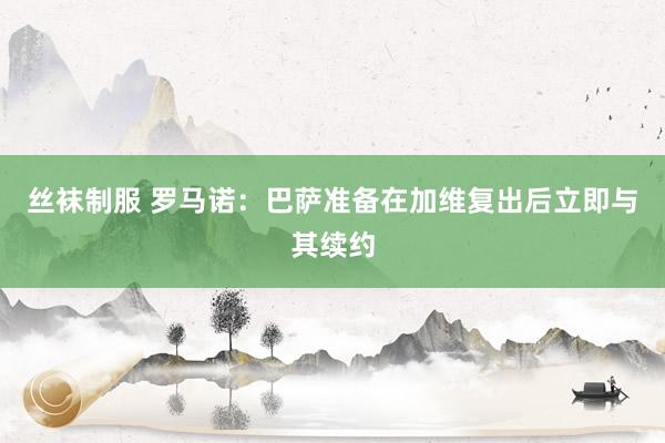 丝袜制服 罗马诺：巴萨准备在加维复出后立即与其续约