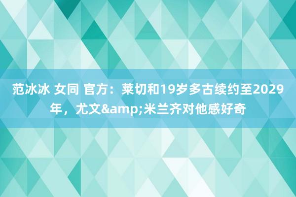 范冰冰 女同 官方：莱切和19岁多古续约至2029年，尤文&米兰齐对他感好奇