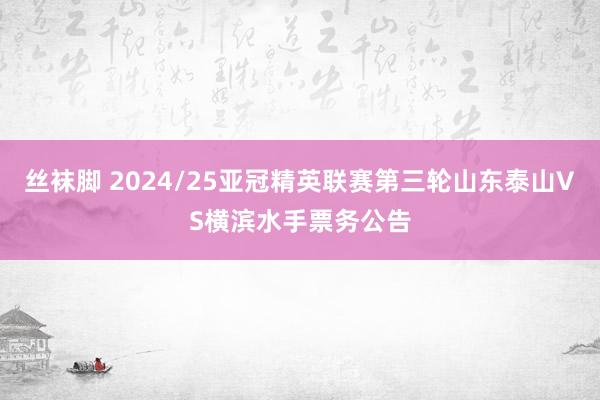 丝袜脚 2024/25亚冠精英联赛第三轮山东泰山VS横滨水手票务公告