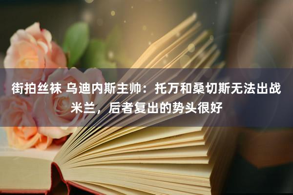 街拍丝袜 乌迪内斯主帅：托万和桑切斯无法出战米兰，后者复出的势头很好