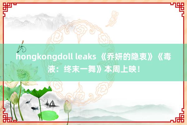 hongkongdoll leaks 《乔妍的隐衷》《毒液：终末一舞》本周上映！