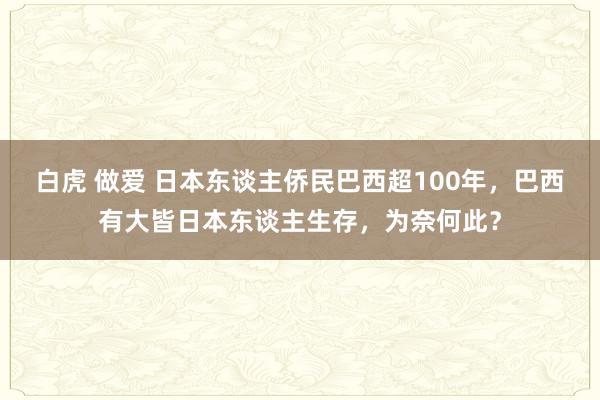 白虎 做爱 日本东谈主侨民巴西超100年，巴西有大皆日本东谈主生存，为奈何此？