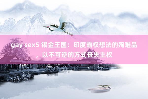 gay sex5 锡金王国：印度霸权想法的殉难品，以不可逆的方式丧失主权