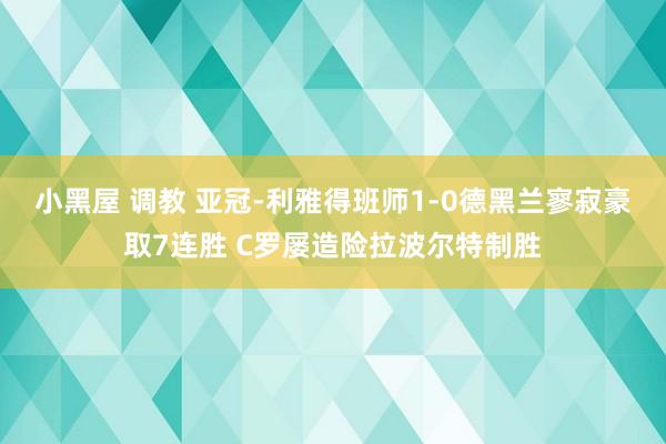 小黑屋 调教 亚冠-利雅得班师1-0德黑兰寥寂豪取7连胜 C罗屡造险拉波尔特制胜