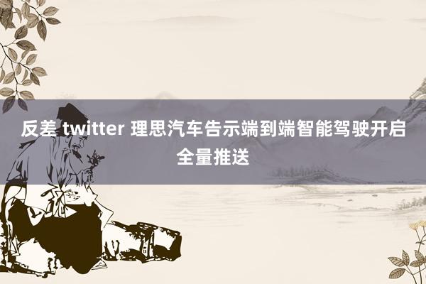 反差 twitter 理思汽车告示端到端智能驾驶开启全量推送