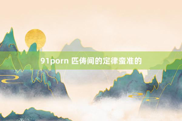 91porn 匹俦间的定律蛮准的