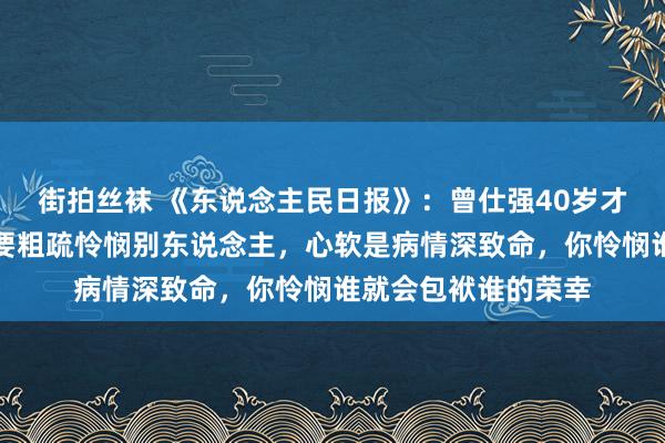 街拍丝袜 《东说念主民日报》：曾仕强40岁才悟出的意念念，不要粗疏怜悯别东说念主，心软是病情深致命，你怜悯谁就会包袱谁的荣幸