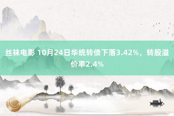 丝袜电影 10月24日华统转债下落3.42%，转股溢价率2.4%