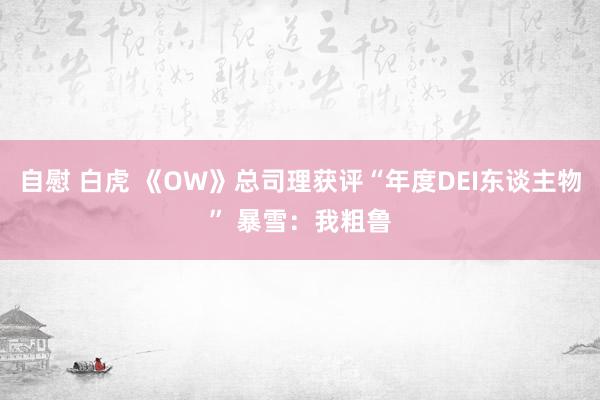 自慰 白虎 《OW》总司理获评“年度DEI东谈主物” 暴雪：我粗鲁