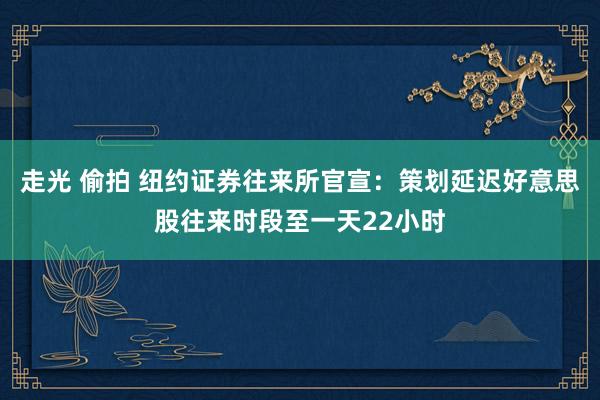 走光 偷拍 纽约证券往来所官宣：策划延迟好意思股往来时段至一天22小时