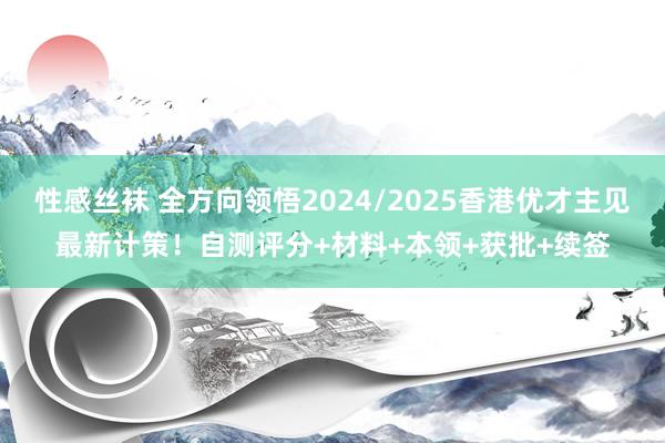 性感丝袜 全方向领悟2024/2025香港优才主见最新计策！自测评分+材料+本领+获批+续签