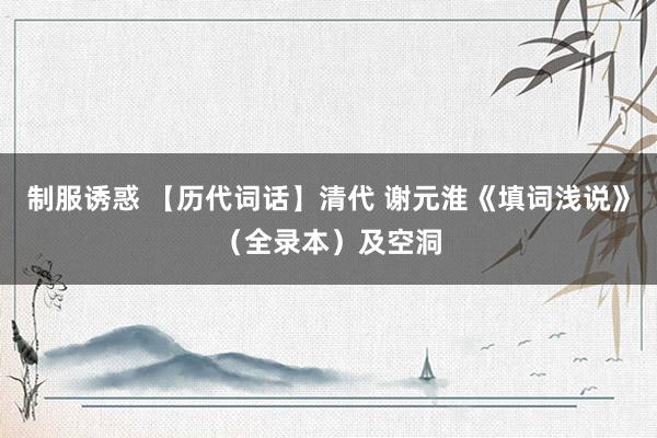 制服诱惑 【历代词话】清代 谢元淮《填词浅说》（全录本）及空洞