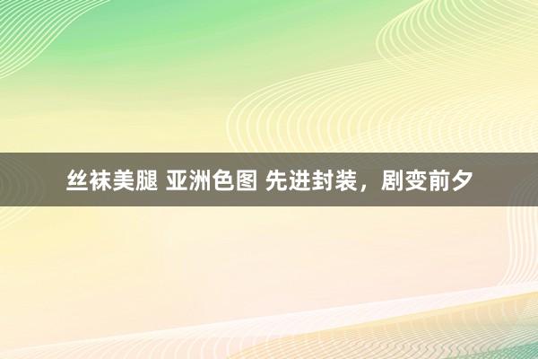 丝袜美腿 亚洲色图 先进封装，剧变前夕