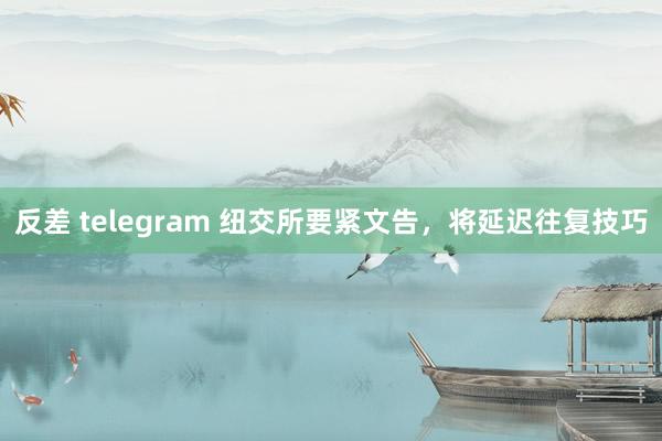 反差 telegram 纽交所要紧文告，将延迟往复技巧