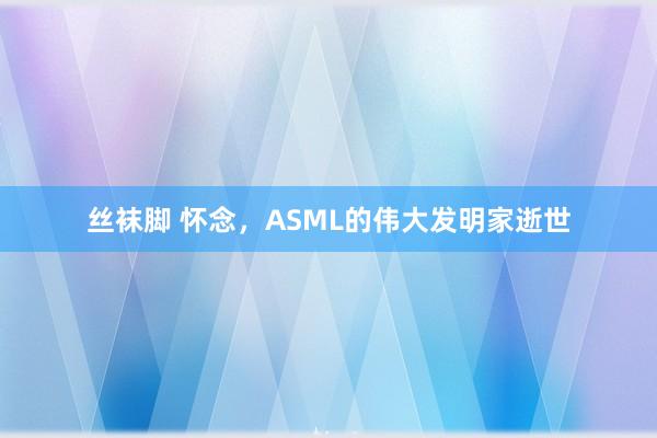 丝袜脚 怀念，ASML的伟大发明家逝世