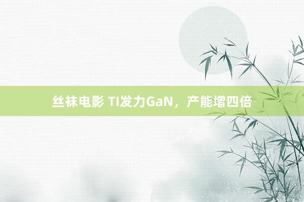 丝袜电影 TI发力GaN，产能增四倍