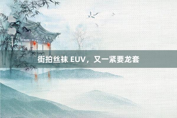 街拍丝袜 EUV，又一紧要龙套