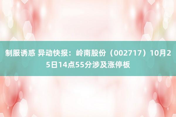 制服诱惑 异动快报：岭南股份（002717）10月25日14点55分涉及涨停板