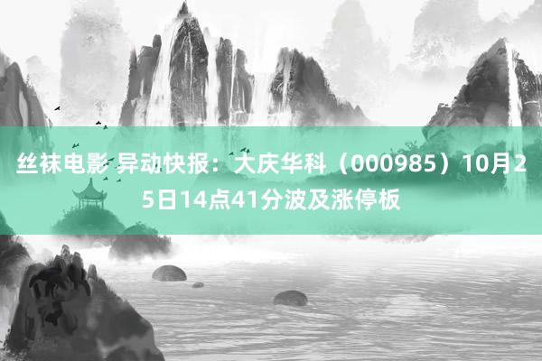 丝袜电影 异动快报：大庆华科（000985）10月25日14点41分波及涨停板