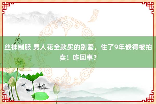 丝袜制服 男人花全款买的别墅，住了9年倏得被拍卖！咋回事？