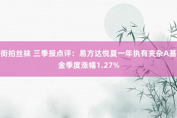 街拍丝袜 三季报点评：易方达悦夏一年执有夹杂A基金季度涨幅1.27%